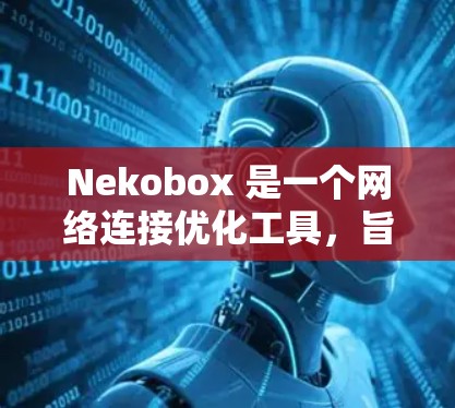 Nekobox 是一个网络连接优化工具,旨在帮助用户提高网络连接的稳定性和速度。如果你在使用 Nekobox 进行网络连接优化,可以从以下几个方面入手进行调整和优化 Nekobox 是一个网络连接优化工具,旨在帮助用户提高网络连接的稳定性和速度。如果你在使用 Nekobox 进行网络连接优化,可以从以下几个方面入手进行调整和优化