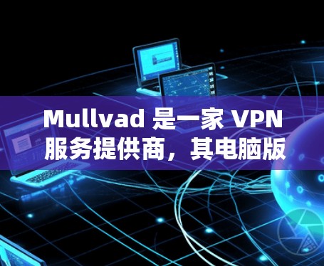 Mullvad 是一家 VPN 服务提供商,其电脑版(Windows 版)可以帮助用户实现匿名上网、保护隐私和安全连接。以下是使用 Mullvad 电脑版的步骤和注意事项 Mullvad 是一家 VPN 服务提供商,其电脑版(Windows 版)可以帮助用户实现匿名上网、保护隐私和安全连接。以下是使用 Mullvad 电脑版的步骤和注意事项