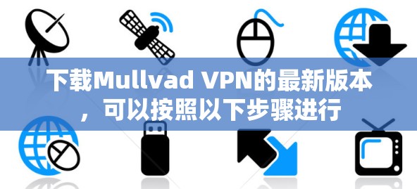 下载Mullvad VPN的最新版本,可以按照以下步骤进行 下载Mullvad VPN的最新版本,可以按照以下步骤进行