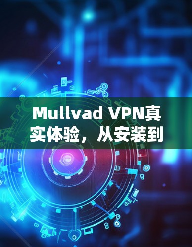 Mullvad VPN真实体验,从安装到使用的全面解析 Mullvad VPN真实体验,从安装到使用的全面解析
