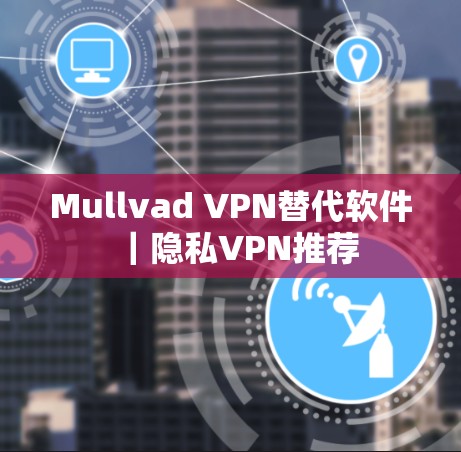 Mullvad VPN替代软件|隐私VPN推荐 Mullvad VPN替代软件|隐私VPN推荐
