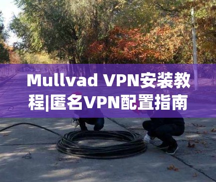 Mullvad VPN安装教程|匿名VPN配置指南 Mullvad VPN安装教程|匿名VPN配置指南