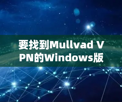 要找到Mullvad VPN的Windows版官网并进行安装,可以按照以下步骤操作 要找到Mullvad VPN的Windows版官网并进行安装,可以按照以下步骤操作