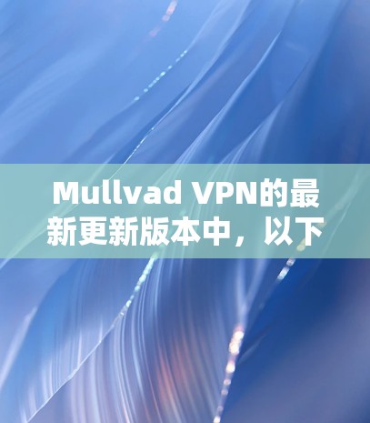 Mullvad VPN的最新更新版本中,以下是主要改进和新功能 Mullvad VPN的最新更新版本中,以下是主要改进和新功能