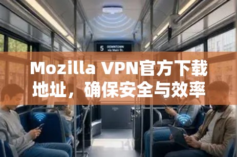 Mozilla VPN官方下载地址,确保安全与效率 Mozilla VPN官方下载地址,确保安全与效率