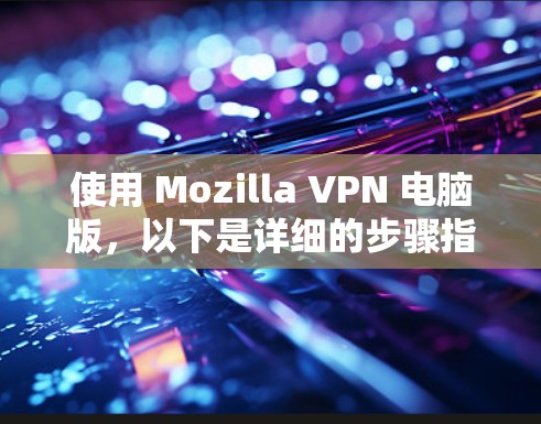 使用 Mozilla VPN 电脑版,以下是详细的步骤指南 使用 Mozilla VPN 电脑版,以下是详细的步骤指南
