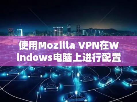 使用Mozilla VPN在Windows电脑上进行配置和使用，可以按照以下步骤进行