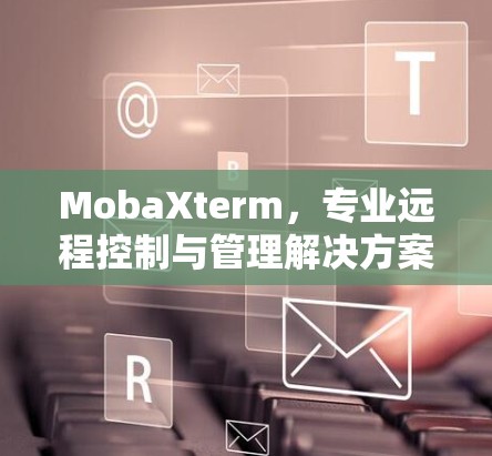 MobaXterm，专业远程控制与管理解决方案