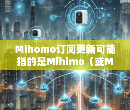 Mihomo订阅更新可能指的是Mihimo（或Mihomo）品牌的产品订阅服务，通常涉及软件更新、技术支持或额外功能的订阅。以下是一些可能的情况和建议
