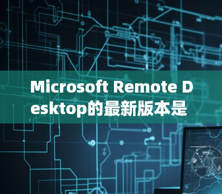 Microsoft Remote Desktop的最新版本是 Microsoft Remote Desktop 11.发布于2022年10月。以下是相关信息