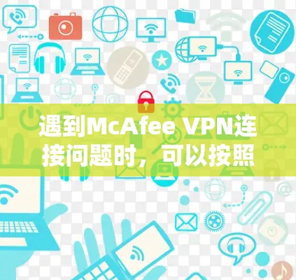 遇到McAfee VPN连接问题时,可以按照以下步骤逐步排查和解决 遇到McAfee VPN连接问题时,可以按照以下步骤逐步排查和解决