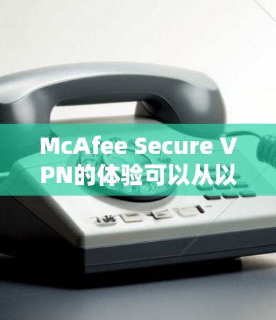 McAfee Secure VPN的体验可以从以下几个方面进行全面评估 McAfee Secure VPN的体验可以从以下几个方面进行全面评估