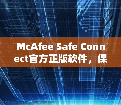 McAfee Safe Connect官方正版软件，保障您的安全连接与隐私