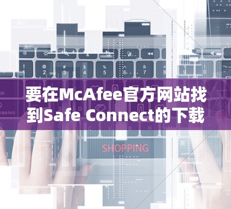 要在McAfee官方网站找到Safe Connect的下载地址,请按照以下步骤操作 要在McAfee官方网站找到Safe Connect的下载地址,请按照以下步骤操作