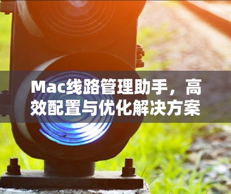 Mac线路管理助手,高效配置与优化解决方案 Mac线路管理助手,高效配置与优化解决方案