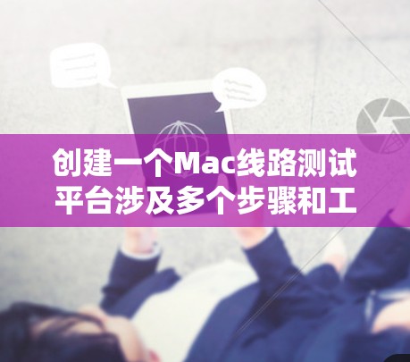 创建一个Mac线路测试平台涉及多个步骤和工具，以下是详细的步骤指南