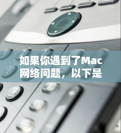 如果你遇到了Mac网络问题，以下是一些常见问题和解决方法，希望能帮助你解决问题