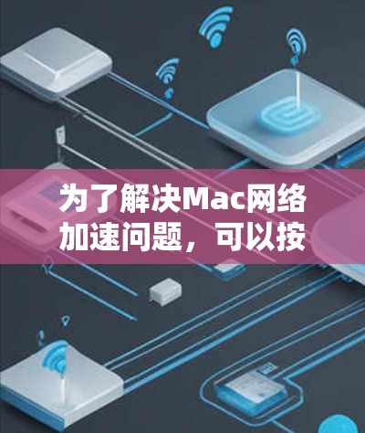 为了解决Mac网络加速问题,可以按照以下步骤进行排查和优化 为了解决Mac网络加速问题,可以按照以下步骤进行排查和优化