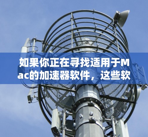 如果你正在寻找适用于Mac的加速器软件，这些软件可以帮助你优化系统性能、加速应用程序运行或提高整体系统速度。以下是一些常见的Mac加速器软件及其简要说明