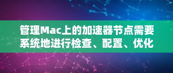 管理Mac上的加速器节点需要系统地进行检查、配置、优化和监控。以下是详细的步骤指南 管理Mac上的加速器节点需要系统地进行检查、配置、优化和监控。以下是详细的步骤指南
