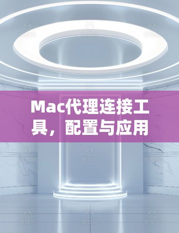 Mac代理连接工具,配置与应用实践 Mac代理连接工具,配置与应用实践
