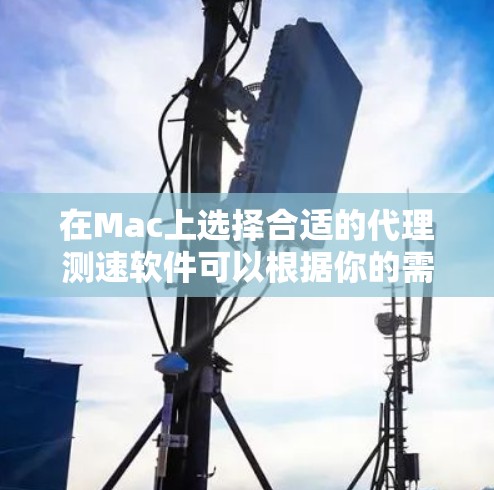 在Mac上选择合适的代理测速软件可以根据你的需求和使用场景来决定。以下是几款常用的工具的详细分析和推荐