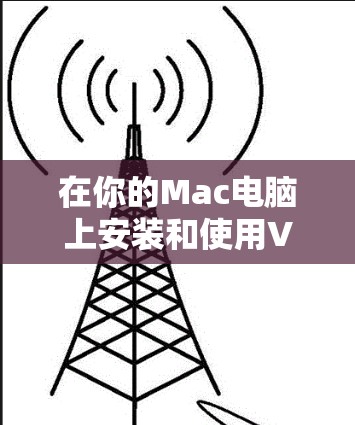 在你的Mac电脑上安装和使用VPN工具,可以遵循以下步骤 在你的Mac电脑上安装和使用VPN工具,可以遵循以下步骤