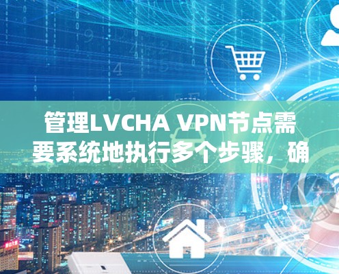管理LVCHA VPN节点需要系统地执行多个步骤，确保服务器的安全性和高效运行。以下是一个结构化的步骤指南