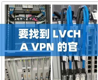 要找到 LVCHA VPN 的官网入口,您可以按照以下步骤操作 要找到 LVCHA VPN 的官网入口,您可以按照以下步骤操作