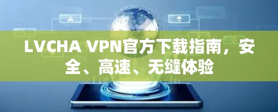 LVCHA VPN官方下载指南,安全、高速、无缝体验 LVCHA VPN官方下载指南,安全、高速、无缝体验