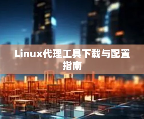Linux代理工具下载与配置指南