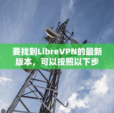 要找到LibreVPN的最新版本,可以按照以下步骤进行 要找到LibreVPN的最新版本,可以按照以下步骤进行
