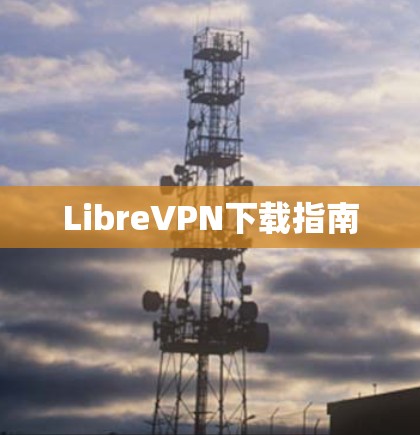 LibreVPN下载指南 LibreVPN下载指南