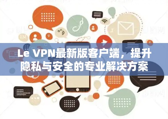 Le VPN最新版客户端,提升隐私与安全的专业解决方案 Le VPN最新版客户端,提升隐私与安全的专业解决方案
