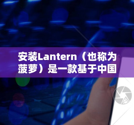 安装Lantern(也称为菠萝)是一款基于中国的网络应用,允许用户访问国内受限的网站和服务。以下是详细的安装步骤和使用指南 安装Lantern(也称为菠萝)是一款基于中国的网络应用,允许用户访问国内受限的网站和服务。以下是详细的安装步骤和使用指南