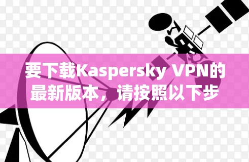 要下载Kaspersky VPN的最新版本，请按照以下步骤操作