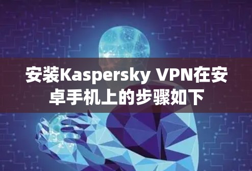 安装Kaspersky VPN在安卓手机上的步骤如下 安装Kaspersky VPN在安卓手机上的步骤如下