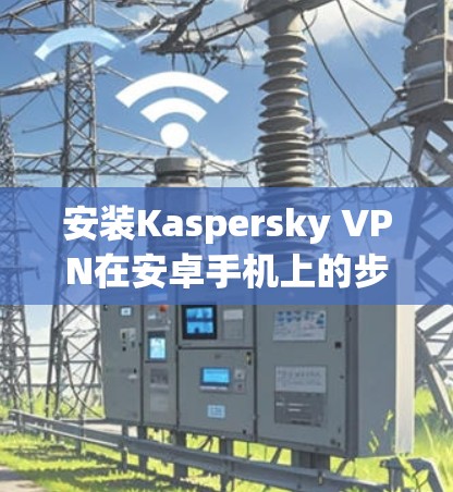 安装Kaspersky VPN在安卓手机上的步骤如下