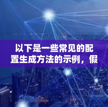 以下是一些常见的配置生成方法的示例,假设你是在某些特定系统或框架中进行配置 以下是一些常见的配置生成方法的示例,假设你是在某些特定系统或框架中进行配置