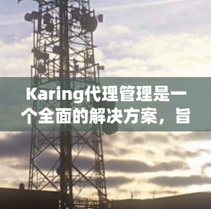Karing代理管理是一个全面的解决方案,旨在帮助企业高效地管理代理商关系,优化销售渠道和分销网络。以下是Karing代理管理的详细介绍 Karing代理管理是一个全面的解决方案,旨在帮助企业高效地管理代理商关系,优化销售渠道和分销网络。以下是Karing代理管理的详细介绍