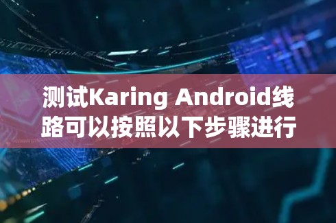 测试Karing Android线路可以按照以下步骤进行