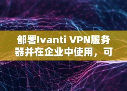 部署Ivanti VPN服务器并在企业中使用,可以按照以下步骤进行 部署Ivanti VPN服务器并在企业中使用,可以按照以下步骤进行