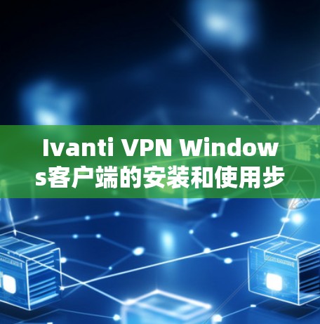 Ivanti VPN Windows客户端的安装和使用步骤如下 Ivanti VPN Windows客户端的安装和使用步骤如下