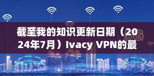 截至我的知识更新日期(2024年7月)Ivacy VPN的最新版本可能是其2024年6月或7月的版本。具体版本号和功能更新可以通过Ivacy VPN的官方网站或应用商店获取最新信息 截至我的知识更新日期(2024年7月)Ivacy VPN的最新版本可能是其2024年6月或7月的版本。具体版本号和功能更新可以通过Ivacy VPN的官方网站或应用商店获取最新信息