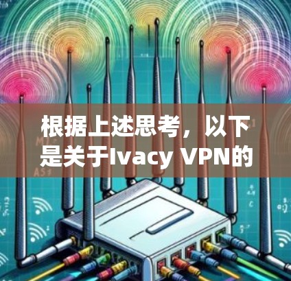 根据上述思考,以下是关于Ivacy VPN的真实用户评价总结 根据上述思考,以下是关于Ivacy VPN的真实用户评价总结