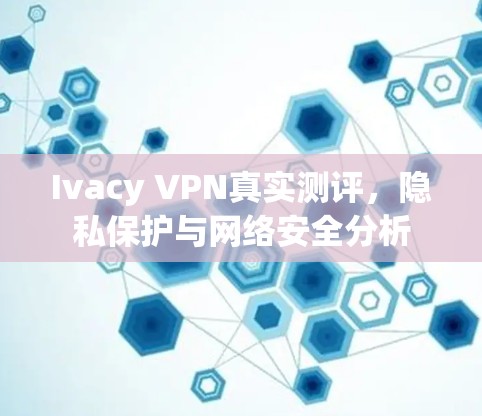 Ivacy VPN真实测评,隐私保护与网络安全分析 Ivacy VPN真实测评,隐私保护与网络安全分析