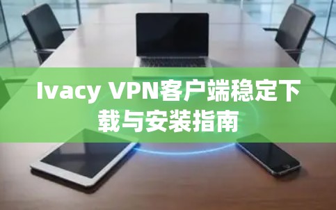 Ivacy VPN客户端稳定下载与安装指南 Ivacy VPN客户端稳定下载与安装指南