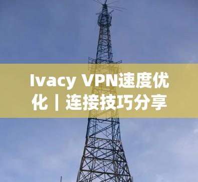 Ivacy VPN速度优化|连接技巧分享 Ivacy VPN速度优化|连接技巧分享