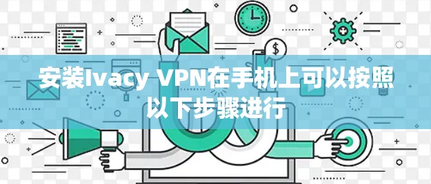 安装Ivacy VPN在手机上可以按照以下步骤进行 安装Ivacy VPN在手机上可以按照以下步骤进行