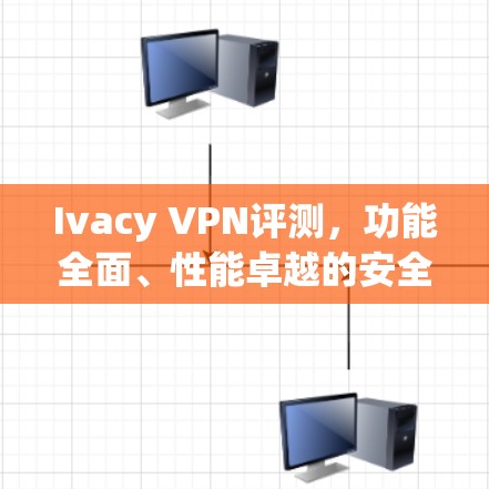 Ivacy VPN评测,功能全面、性能卓越的安全隐私保护方案 Ivacy VPN评测,功能全面、性能卓越的安全隐私保护方案
